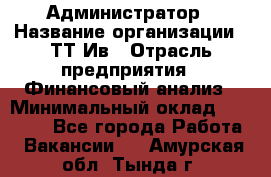 Администратор › Название организации ­ ТТ-Ив › Отрасль предприятия ­ Финансовый анализ › Минимальный оклад ­ 20 000 - Все города Работа » Вакансии   . Амурская обл.,Тында г.